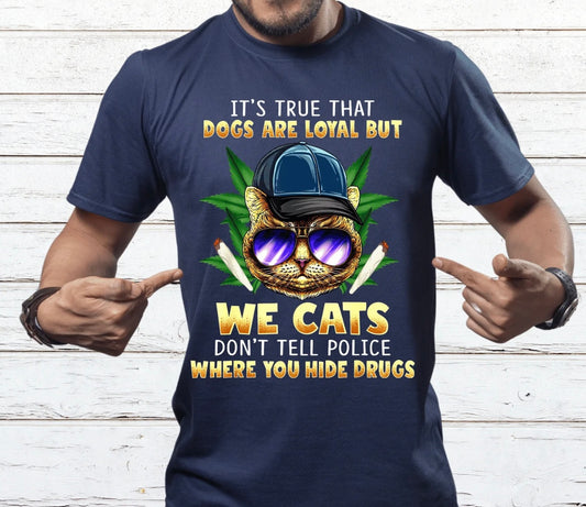 IT'S TRUE THAT DOGS ARE LOYAL BUT WE CATS DON' TELL THE POLICE WHERE YOU HIDE THE DRUGS FULL COLOR (420)